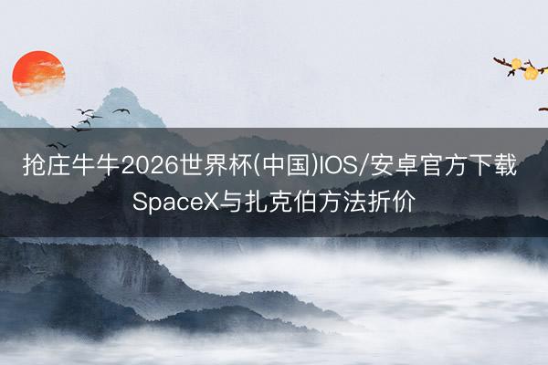 抢庄牛牛2026世界杯(中国)IOS/安卓官方下载 SpaceX与扎克伯方法折价