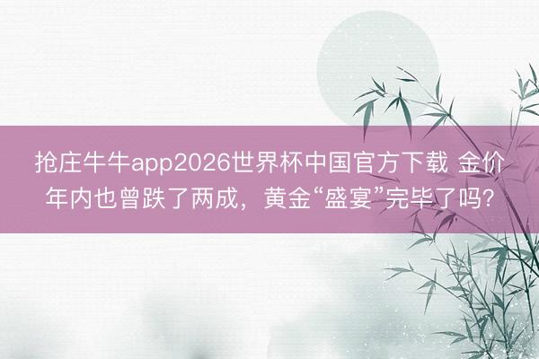 抢庄牛牛app2026世界杯中国官方下载 金价年内也曾跌了两成，黄金“盛宴”完毕了吗？