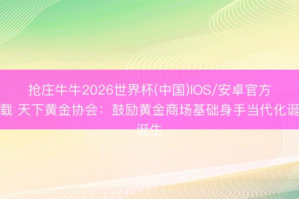 抢庄牛牛2026世界杯(中国)IOS/安卓官方下载 天下黄金协会：鼓励黄金商场基础身手当代化诞生
