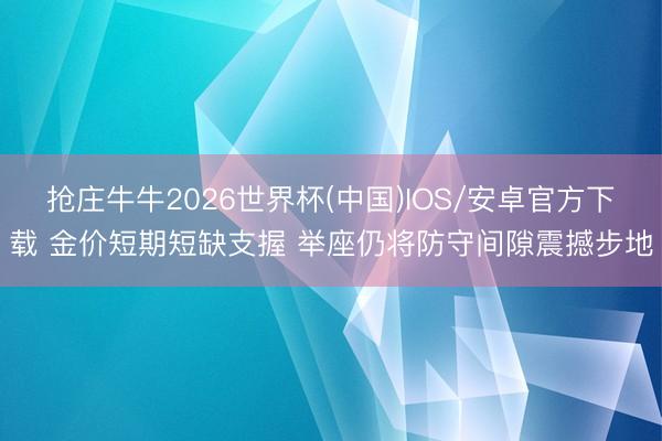 抢庄牛牛2026世界杯(中国)IOS/安卓官方下载 金价短期短缺支握 举座仍将防守间隙震撼步地