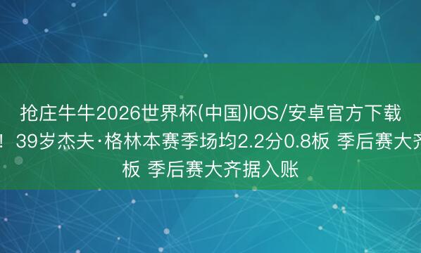 抢庄牛牛2026世界杯(中国)IOS/安卓官方下载 没油了！39岁杰夫·格林本赛季场均2.2分0.8板 季后赛大齐据入账