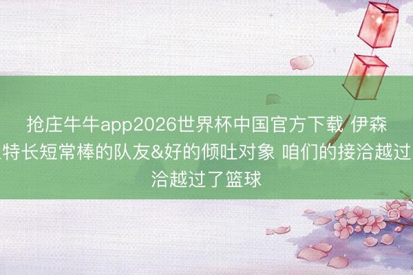抢庄牛牛app2026世界杯中国官方下载 伊森：杜兰特长短常棒的队友&好的倾吐对象 咱们的接洽越过了篮球