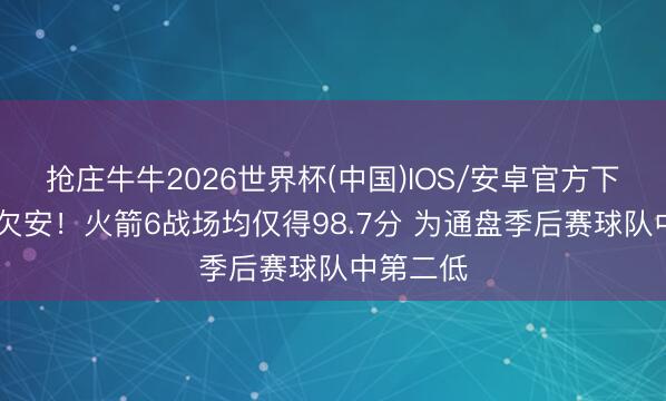 抢庄牛牛2026世界杯(中国)IOS/安卓官方下载 伏击欠安！火箭6战场均仅得98.7分 为通盘季后赛球队中第二低
