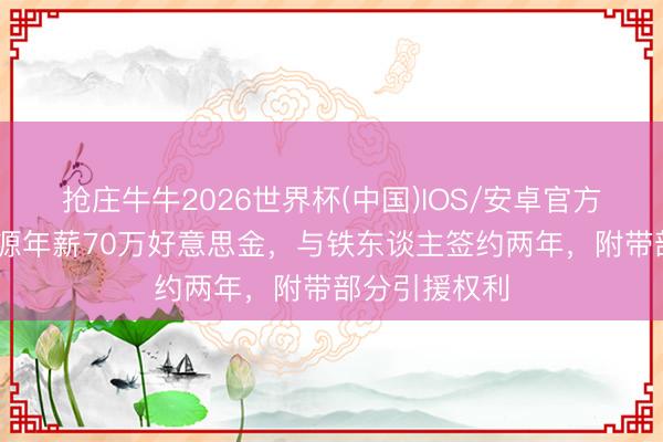 抢庄牛牛2026世界杯(中国)IOS/安卓官方下载 ：徐正源年薪70万好意思金，与铁东谈主签约两年，附带部分引援权利