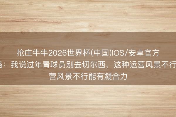 抢庄牛牛2026世界杯(中国)IOS/安卓官方下载 卡拉格：我说过年青球员别去切尔西，这种运营风景不行能有凝合力