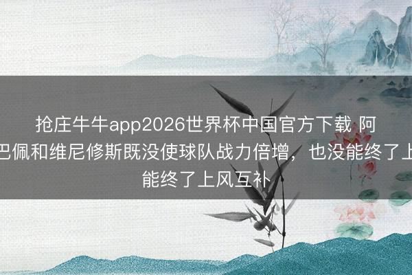 抢庄牛牛app2026世界杯中国官方下载 阿斯：姆巴佩和维尼修斯既没使球队战力倍增，也没能终了上风互补