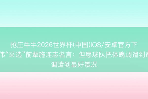 抢庄牛牛2026世界杯(中国)IOS/安卓官方下载 于根伟“采选”前辈施连志名言：但愿球队把体魄调遣到最好景况