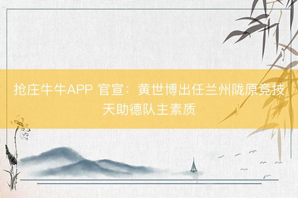 抢庄牛牛APP 官宣：黄世博出任兰州陇原竞技天助德队主素质