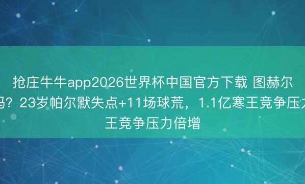 抢庄牛牛app2026世界杯中国官方下载 图赫尔还带吗？23岁帕尔默失点+11场球荒，1.1亿寒王竞争压力倍增