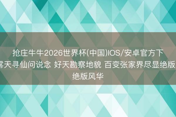 抢庄牛牛2026世界杯(中国)IOS/安卓官方下载 雾天寻仙问说念 好天勘察地貌 百变张家界尽显绝版风华