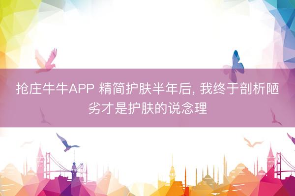 抢庄牛牛APP 精简护肤半年后， 我终于剖析陋劣才是护肤的说念理