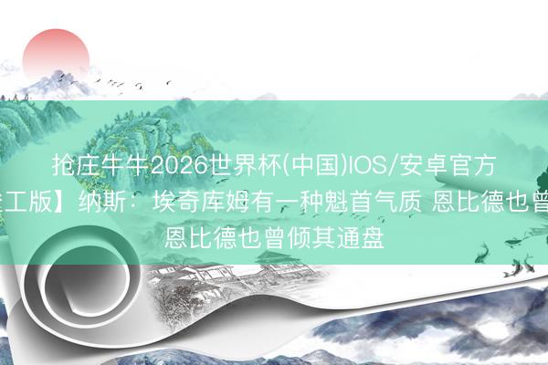 抢庄牛牛2026世界杯(中国)IOS/安卓官方下载 【竣工版】纳斯：埃奇库姆有一种魁首气质 恩比德也曾倾其通盘
