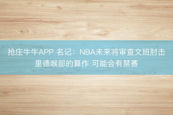 抢庄牛牛APP 名记：NBA未来将审查文班肘击里德喉部的算作 可能会有禁赛