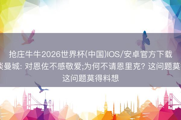 抢庄牛牛2026世界杯(中国)IOS/安卓官方下载 记者谈曼城: 对恩佐不感敬爱;为何不请恩里克? 这问题莫得料想