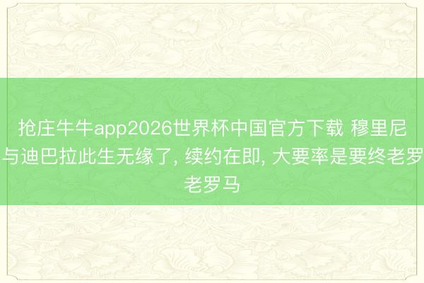 抢庄牛牛app2026世界杯中国官方下载 穆里尼奥与迪巴拉此生无缘了， 续约在即， 大要率是要终老罗马