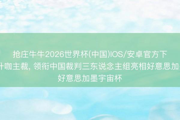 抢庄牛牛2026世界杯(中国)IOS/安卓官方下载 马宁升咖主裁， 领衔中国裁判三东说念主组亮相好意思加墨宇宙杯