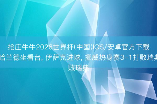 抢庄牛牛2026世界杯(中国)IOS/安卓官方下载 哈兰德坐看台， 伊萨克进球， 挪威热身赛3-1打败瑞典