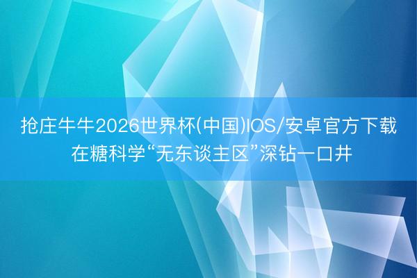 抢庄牛牛2026世界杯(中国)IOS/安卓官方下载 在糖科学“无东谈主区”深钻一口井