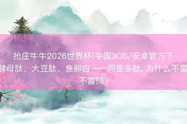 抢庄牛牛2026世界杯(中国)IOS/安卓官方下载 酵母肽、大豆肽、鱼卵白——同是多肽， 为什么不雷同?