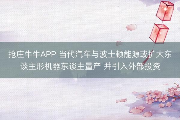 抢庄牛牛APP 当代汽车与波士顿能源或扩大东谈主形机器东谈主量产 并引入外部投资