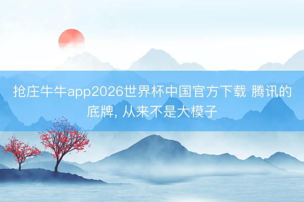 抢庄牛牛app2026世界杯中国官方下载 腾讯的底牌， 从来不是大模子