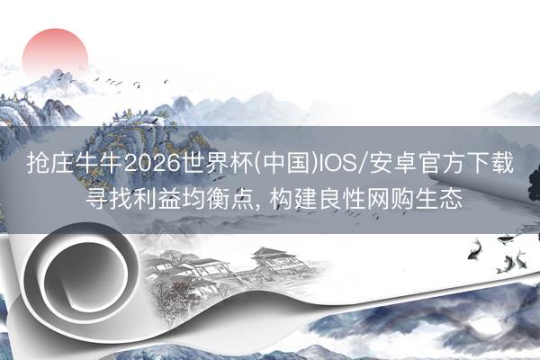 抢庄牛牛2026世界杯(中国)IOS/安卓官方下载 寻找利益均衡点， 构建良性网购生态