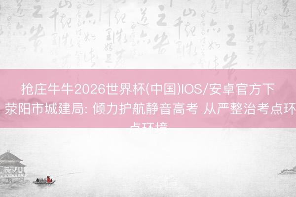 抢庄牛牛2026世界杯(中国)IOS/安卓官方下载 荥阳市城建局: 倾力护航静音高考 从严整治考点环境