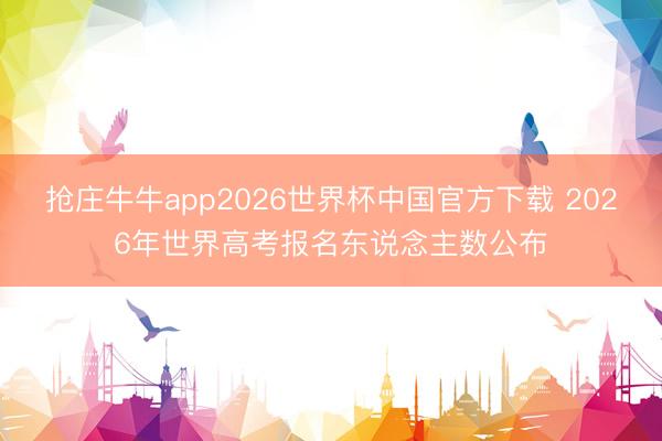 抢庄牛牛app2026世界杯中国官方下载 2026年世界高考报名东说念主数公布