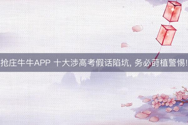 抢庄牛牛APP 十大涉高考假话陷坑， 务必莳植警惕!