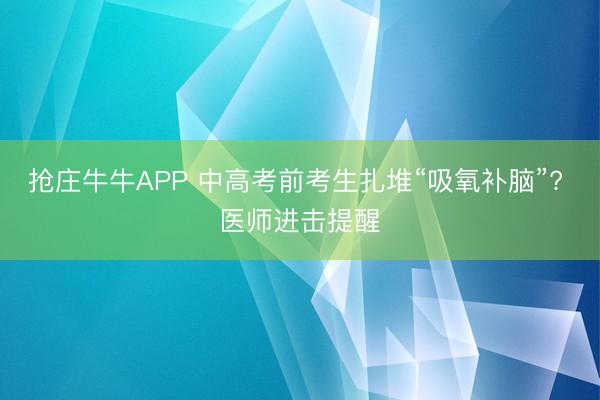 抢庄牛牛APP 中高考前考生扎堆“吸氧补脑”? 医师进击提醒