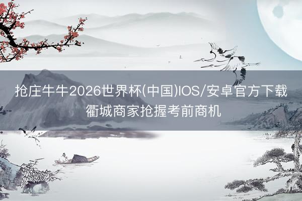 抢庄牛牛2026世界杯(中国)IOS/安卓官方下载 衢城商家抢握考前商机
