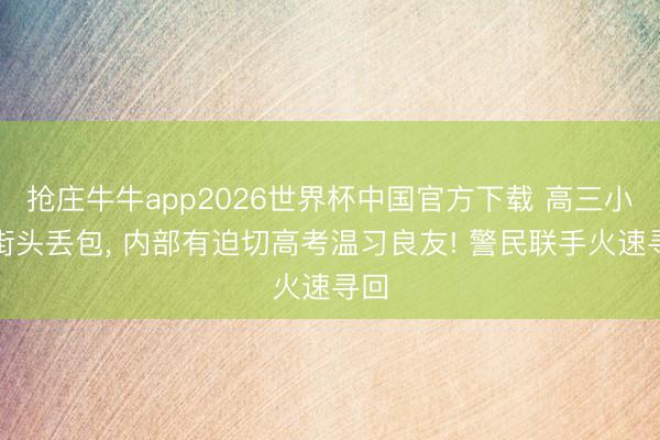抢庄牛牛app2026世界杯中国官方下载 高三小伙街头丢包， 内部有迫切高考温习良友! 警民联手火速寻回