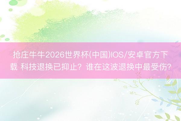 抢庄牛牛2026世界杯(中国)IOS/安卓官方下载 科技退换已抑止?谁在这波退换中最受伤?