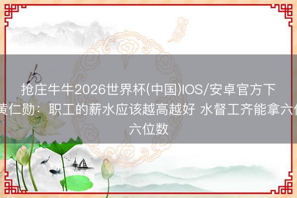 抢庄牛牛2026世界杯(中国)IOS/安卓官方下载 黄仁勋：职工的薪水应该越高越好 水督工齐能拿六位数