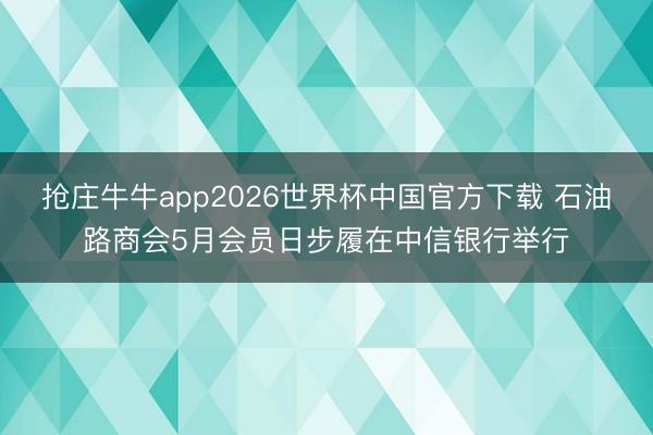抢庄牛牛app2026世界杯中国官方下载 石油路商会5月会员日步履在中信银行举行