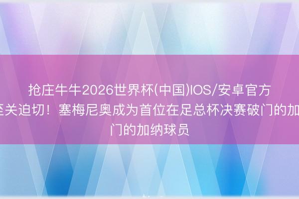 抢庄牛牛2026世界杯(中国)IOS/安卓官方下载 至关迫切！塞梅尼奥成为首位在足总杯决赛破门的加纳球员