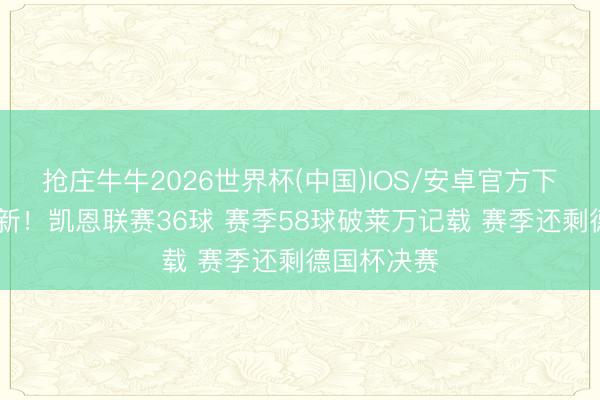 抢庄牛牛2026世界杯(中国)IOS/安卓官方下载 还能刷新！凯恩联赛36球 赛季58球破莱万记载 赛季还剩德国杯决赛