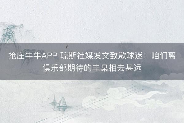 抢庄牛牛APP 琼斯社媒发文致歉球迷:咱们离俱乐部期待的圭臬相去甚远