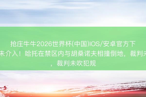 抢庄牛牛2026世界杯(中国)IOS/安卓官方下载 VAR未介入！哈托在禁区内与胡桑诺夫相撞倒地，裁判未吹犯规