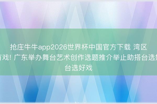 抢庄牛牛app2026世界杯中国官方下载 湾区剧有戏! 广东举办舞台艺术创作选题推介举止助搭台选好戏
