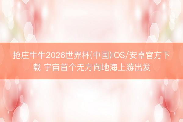 抢庄牛牛2026世界杯(中国)IOS/安卓官方下载 宇宙首个无方向地海上游出发