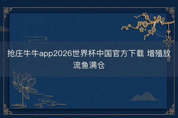 抢庄牛牛app2026世界杯中国官方下载 增殖放流鱼满仓