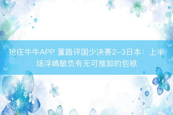 抢庄牛牛APP 董路评国少决赛2-3日本：上半场浮嶋敏负有无可推卸的包袱