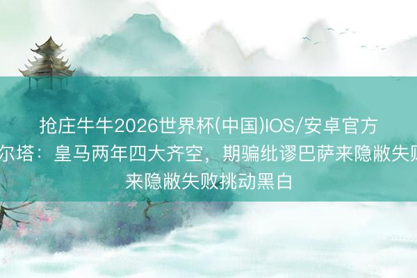 抢庄牛牛2026世界杯(中国)IOS/安卓官方下载 拉波尔塔：皇马两年四大齐空，期骗纰谬巴萨来隐敝失败挑动黑白