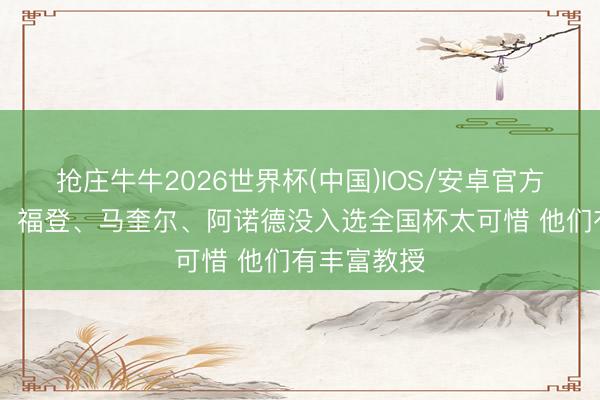 抢庄牛牛2026世界杯(中国)IOS/安卓官方下载 沃克：福登、马奎尔、阿诺德没入选全国杯太可惜 他们有丰富教授