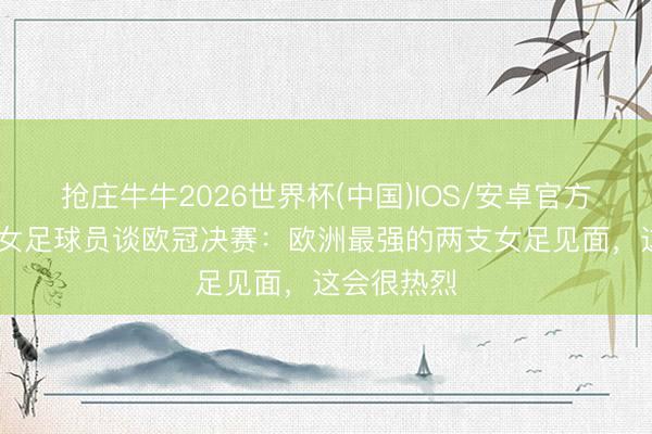 抢庄牛牛2026世界杯(中国)IOS/安卓官方下载 巴萨女足球员谈欧冠决赛：欧洲最强的两支女足见面，这会很热烈