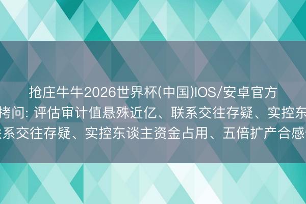 抢庄牛牛2026世界杯(中国)IOS/安卓官方下载 星基智造IPO深度拷问: 评估审计值悬殊近亿、联系交往存疑、实控东谈主资金占用、五倍扩产合感性遭问询