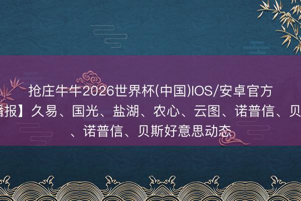抢庄牛牛2026世界杯(中国)IOS/安卓官方下载 【周闻播报】久易、国光、盐湖、农心、云图、诺普信、贝斯好意思动态