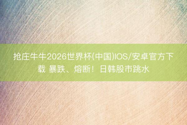 抢庄牛牛2026世界杯(中国)IOS/安卓官方下载 暴跌、熔断！日韩股市跳水