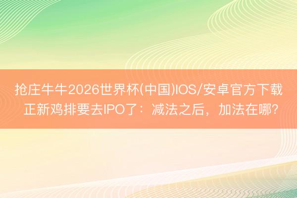 抢庄牛牛2026世界杯(中国)IOS/安卓官方下载 正新鸡排要去IPO了：减法之后，加法在哪？